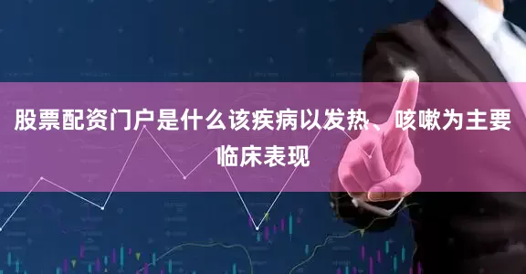 股票配资门户是什么该疾病以发热、咳嗽为主要临床表现