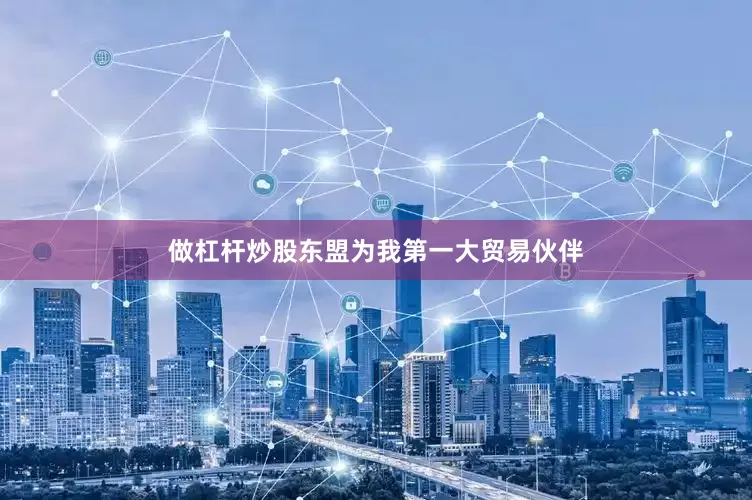 做杠杆炒股东盟为我第一大贸易伙伴