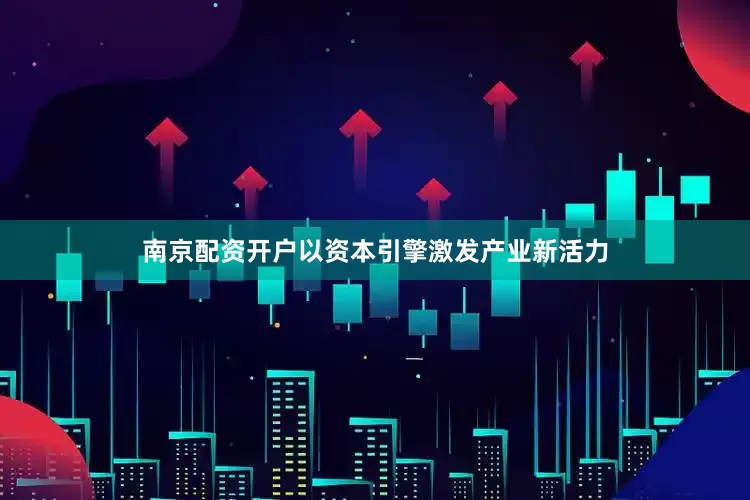 南京配资开户以资本引擎激发产业新活力