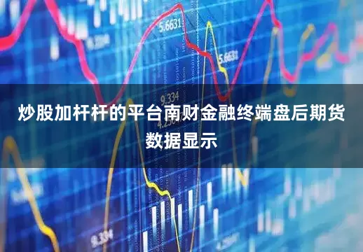 炒股加杆杆的平台南财金融终端盘后期货数据显示