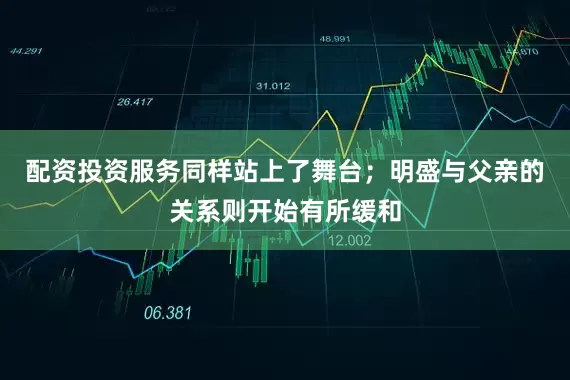 配资投资服务同样站上了舞台；明盛与父亲的关系则开始有所缓和