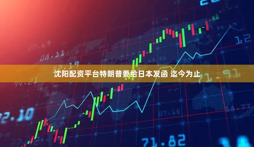 沈阳配资平台特朗普要给日本发函 迄今为止