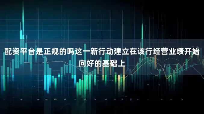 配资平台是正规的吗这一新行动建立在该行经营业绩开始向好的基础上