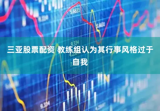 三亚股票配资 教练组认为其行事风格过于自我