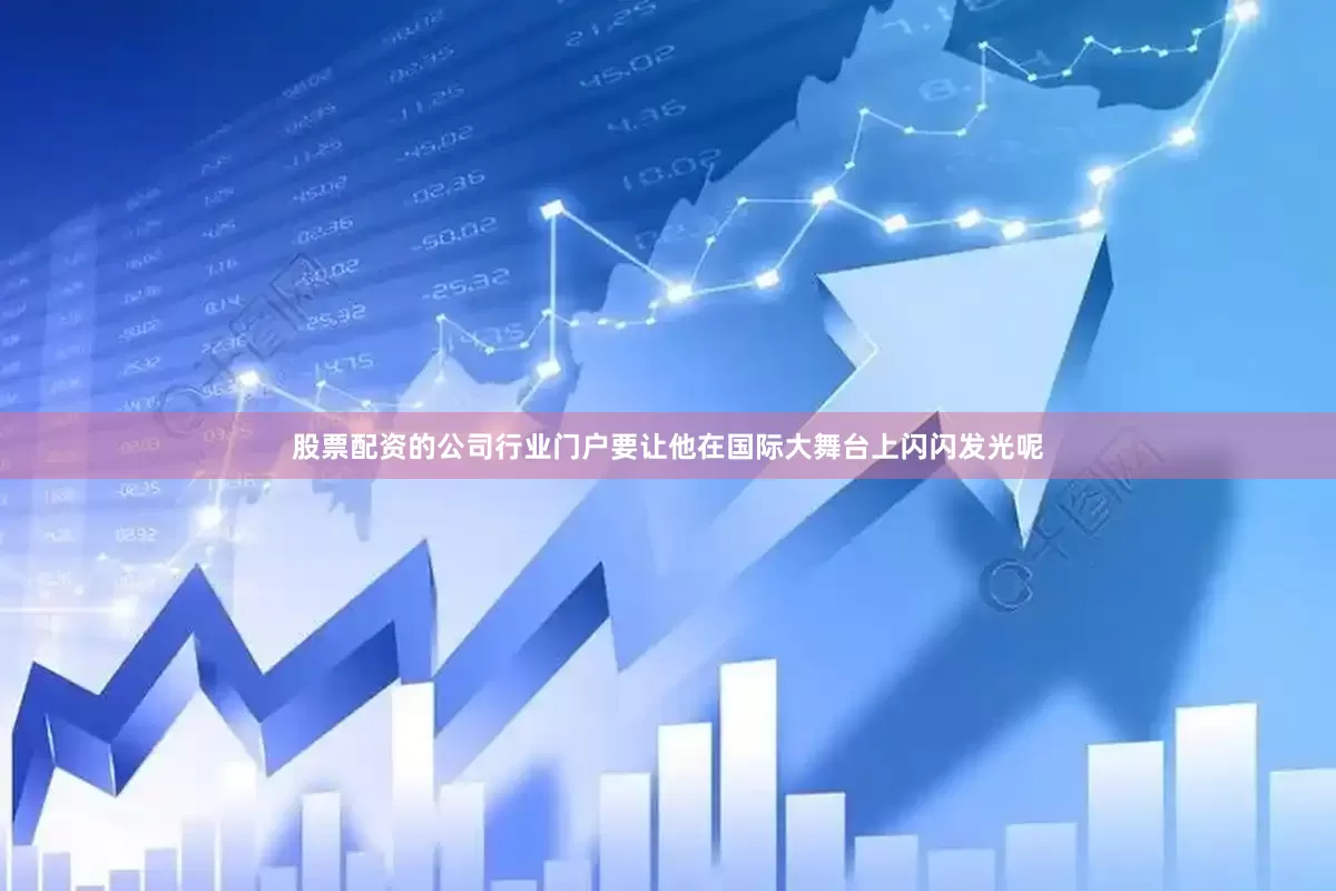 股票配资的公司行业门户要让他在国际大舞台上闪闪发光呢