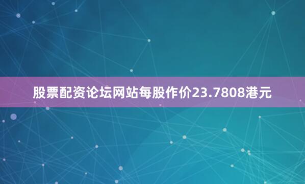 股票配资论坛网站每股作价23.7808港元