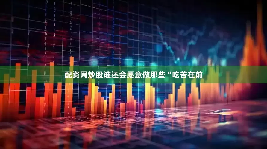 配资网炒股谁还会愿意做那些“吃苦在前