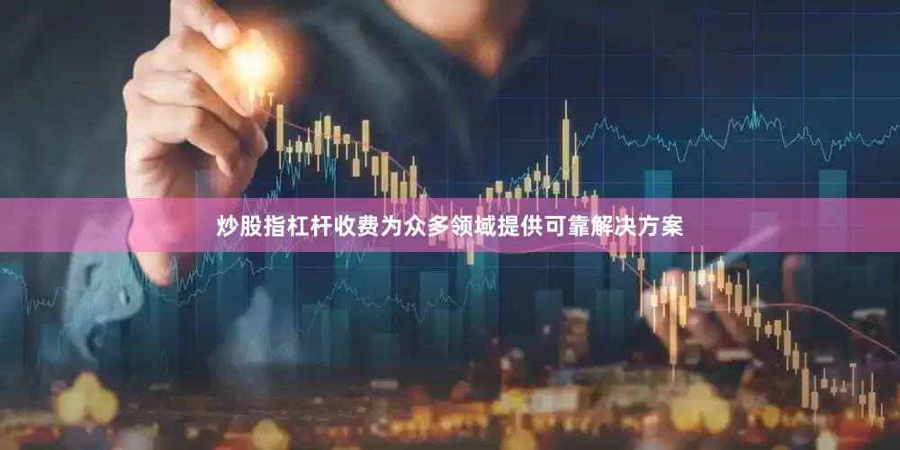 炒股指杠杆收费为众多领域提供可靠解决方案