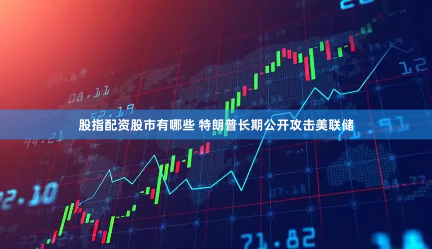 股指配资股市有哪些 特朗普长期公开攻击美联储