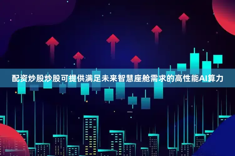 配资炒股炒股可提供满足未来智慧座舱需求的高性能AI算力