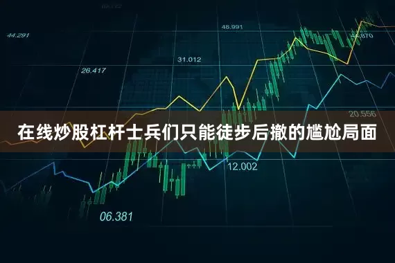 在线炒股杠杆士兵们只能徒步后撤的尴尬局面