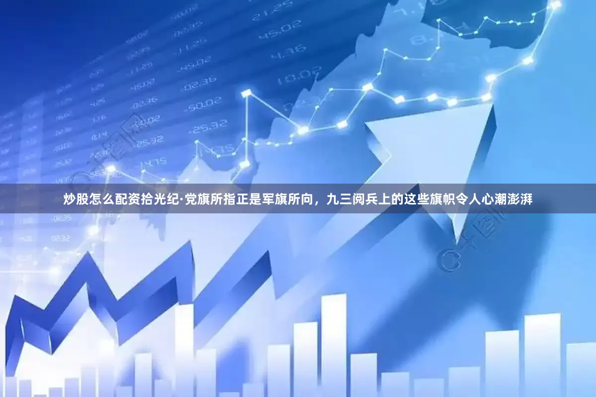 炒股怎么配资拾光纪·党旗所指正是军旗所向，九三阅兵上的这些旗帜令人心潮澎湃