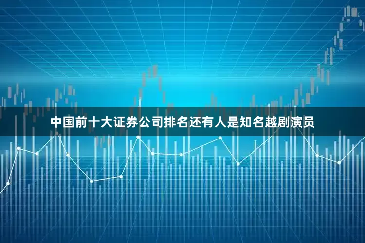 中国前十大证券公司排名还有人是知名越剧演员