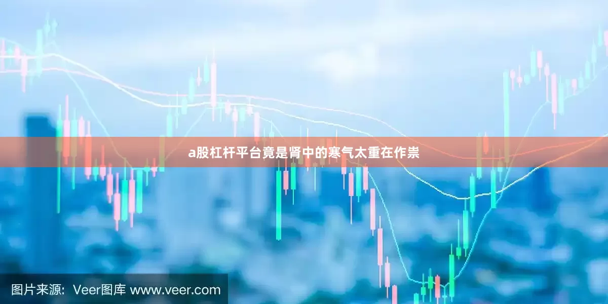 a股杠杆平台竟是肾中的寒气太重在作祟