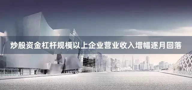 炒股资金杠杆规模以上企业营业收入增幅逐月回落
