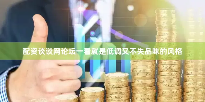 配资谈谈网论坛一看就是低调又不失品味的风格